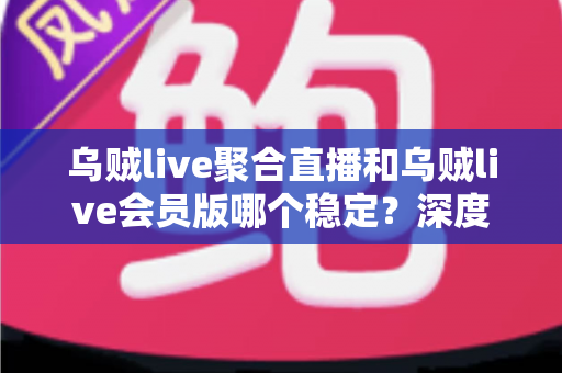 乌贼live聚合直播和乌贼live会员版哪个稳定？深度对比测评帮你选对版本