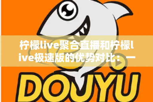 柠檬live聚合直播和柠檬live极速版的优势对比：一篇文章帮你选对观播工具