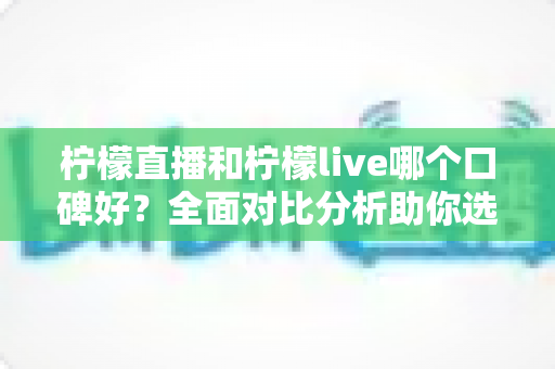柠檬直播和柠檬live哪个口碑好？全面对比分析助你选出更合适的直播平台