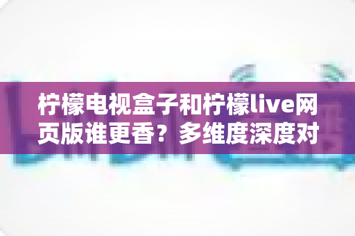 柠檬电视盒子和柠檬live网页版谁更香？多维度深度对比，帮你找到最合适的观赛方案