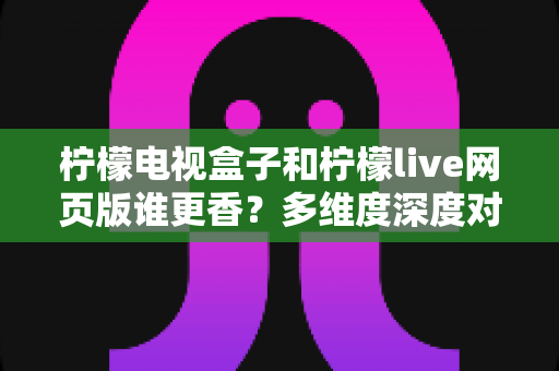 柠檬电视盒子和柠檬live网页版谁更香？多维度深度对比，帮你找到最合适的观赛方案