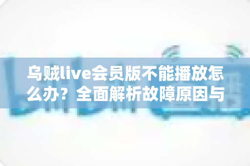 乌贼live会员版不能播放怎么办?全面解析故障原因与实用解决方案,助你快速恢复畅享观看体验 乌贼live会员版不能播放怎么办?全面解析故障原因与实用解决方案,助你快速恢复畅享观看体验