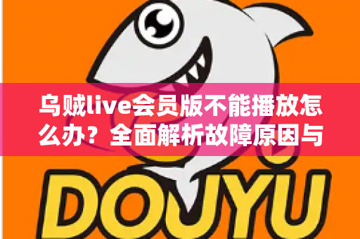 乌贼live会员版不能播放怎么办？全面解析故障原因与实用解决方案，助你快速恢复畅享观看体验