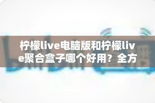 柠檬live电脑版和柠檬live聚合盒子哪个好用？全方位深度对比帮你选出最合适的观看方案