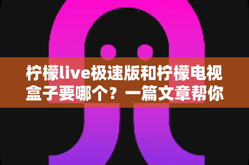 柠檬live极速版和柠檬电视盒子要哪个？一篇文章帮你彻底理清选购思路
