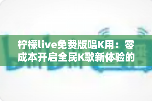 柠檬live免费版唱K用:零成本开启全民K歌新体验的完整指南 柠檬live免费版唱K用:零成本开启全民K歌新体验的完整指南