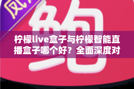 柠檬live盒子与柠檬智能直播盒子哪个好？全面深度对比解析，帮你找到最适合的观影利器