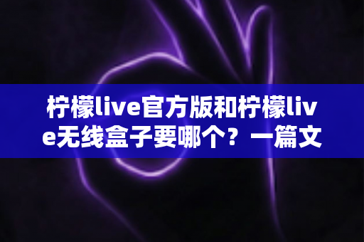 柠檬live官方版和柠檬live无线盒子要哪个?一篇文章帮你彻底搞懂怎么选 柠檬live官方版和柠檬live无线盒子要哪个?一篇文章帮你彻底搞懂怎么选