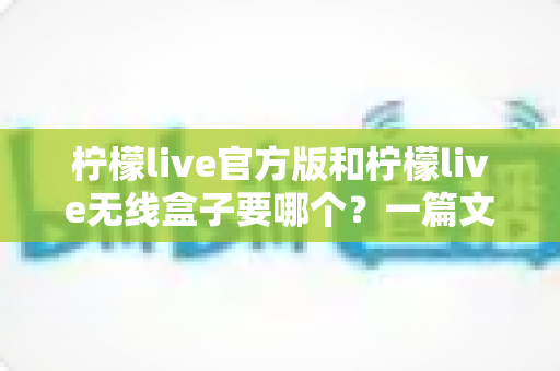 柠檬live官方版和柠檬live无线盒子要哪个?一篇文章帮你彻底搞懂怎么选 柠檬live官方版和柠檬live无线盒子要哪个?一篇文章帮你彻底搞懂怎么选