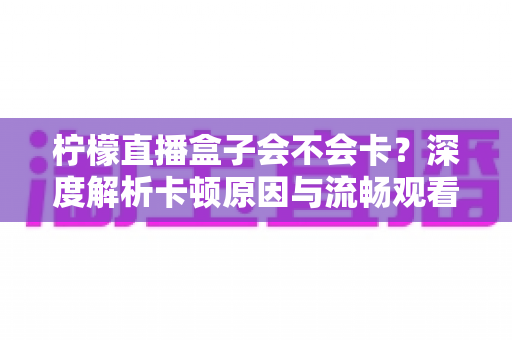 柠檬直播盒子会不会卡?深度解析卡顿原因与流畅观看的优化方案 柠檬直播盒子会不会卡?深度解析卡顿原因与流畅观看的优化方案