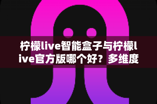 柠檬live智能盒子与柠檬live官方版哪个好?多维度深度对比帮你找到最佳选择 柠檬live智能盒子与柠檬live官方版哪个好?多维度深度对比帮你找到最佳选择