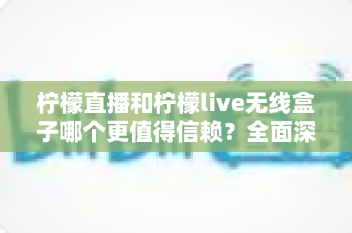 柠檬直播和柠檬live无线盒子哪个更值得信赖？全面深度对比解析与选购指南