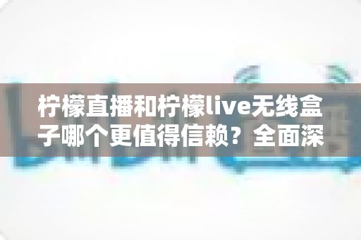 柠檬直播和柠檬live无线盒子哪个更值得信赖？全面深度对比解析与选购指南