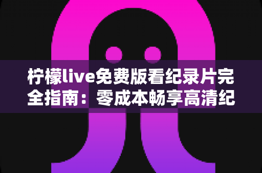 柠檬live免费版看纪录片完全指南：零成本畅享高清纪录片的实用攻略