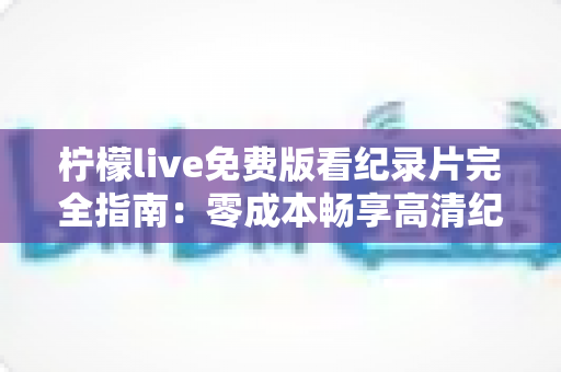 柠檬live免费版看纪录片完全指南：零成本畅享高清纪录片的实用攻略