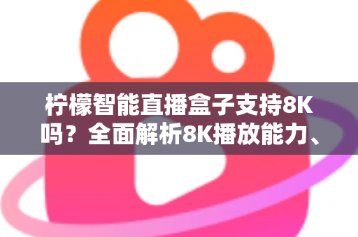 柠檬智能直播盒子支持8K吗？全面解析8K播放能力、硬件要求与选购指南