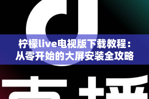 柠檬live电视版下载教程:从零开始的大屏安装全攻略 柠檬live电视版下载教程:从零开始的大屏安装全攻略