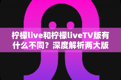 柠檬live和柠檬liveTV版有什么不同？深度解析两大版本的差异与选择指南