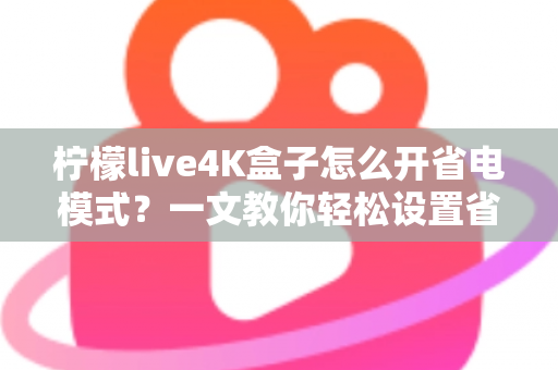 柠檬live4K盒子怎么开省电模式?一文教你轻松设置省电又省心 柠檬live4K盒子怎么开省电模式?一文教你轻松设置省电又省心