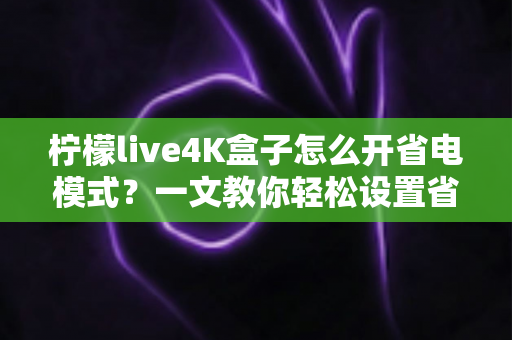 柠檬live4K盒子怎么开省电模式?一文教你轻松设置省电又省心 柠檬live4K盒子怎么开省电模式?一文教你轻松设置省电又省心