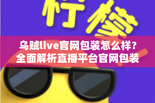 乌贼live官网包装怎么样?全面解析直播平台官网包装设计与理性选择指南 乌贼live官网包装怎么样?全面解析直播平台官网包装设计与理性选择指南