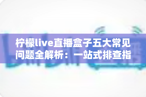 柠檬live直播盒子五大常见问题全解析:一站式排查指南,畅享流畅直播新体验 柠檬live直播盒子五大常见问题全解析:一站式排查指南,畅享流畅直播新体验