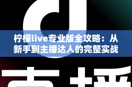 柠檬live专业版全攻略：从新手到主播达人的完整实战指南