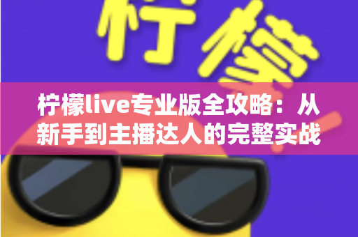 柠檬live专业版全攻略：从新手到主播达人的完整实战指南