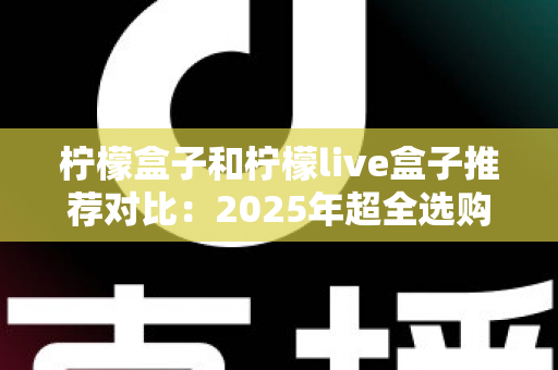 柠檬盒子和柠檬live盒子推荐对比:2025年超全选购指南,帮你轻松选对电视盒子 柠檬盒子和柠檬live盒子推荐对比:2025年超全选购指南,帮你轻松选对电视盒子