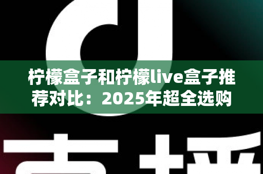 柠檬盒子和柠檬live盒子推荐对比:2025年超全选购指南,帮你轻松选对电视盒子 柠檬盒子和柠檬live盒子推荐对比:2025年超全选购指南,帮你轻松选对电视盒子