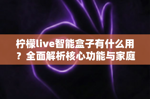 柠檬live智能盒子有什么用？全面解析核心功能与家庭娱乐新体验