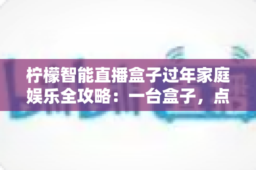 柠檬智能直播盒子过年家庭娱乐全攻略：一台盒子，点亮全家团圆夜的欢聚时光
