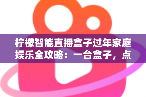 柠檬智能直播盒子过年家庭娱乐全攻略：一台盒子，点亮全家团圆夜的欢聚时光