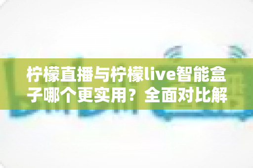 柠檬直播与柠檬live智能盒子哪个更实用?全面对比解析帮你选对不选贵 柠檬直播与柠檬live智能盒子哪个更实用?全面对比解析帮你选对不选贵