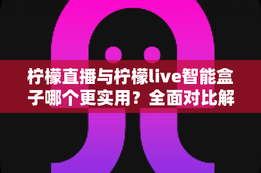 柠檬直播与柠檬live智能盒子哪个更实用?全面对比解析帮你选对不选贵 柠檬直播与柠檬live智能盒子哪个更实用?全面对比解析帮你选对不选贵