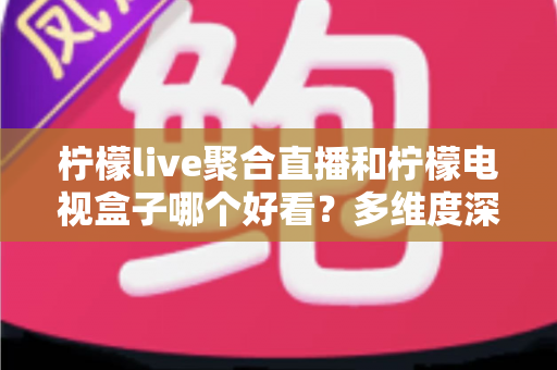 柠檬live聚合直播和柠檬电视盒子哪个好看？多维度深度对比帮你选对观影方案