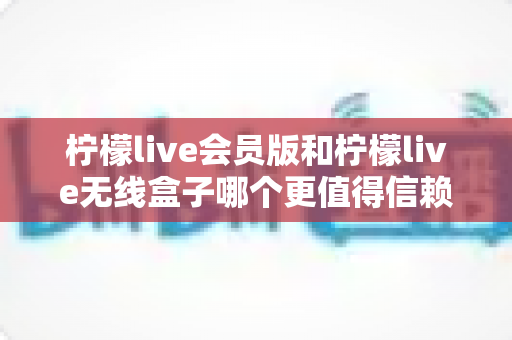 柠檬live会员版和柠檬live无线盒子哪个更值得信赖？一文看懂差异、风险与选购建议