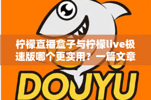 柠檬直播盒子与柠檬live极速版哪个更实用？一篇文章带你全面对比与理性选择