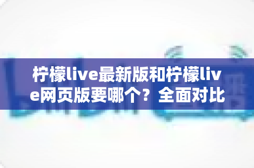 柠檬live最新版和柠檬live网页版要哪个?全面对比分析与选择指南,帮你找到最适合的使用方式 柠檬live最新版和柠檬live网页版要哪个?全面对比分析与选择指南,帮你找到最适合的使用方式