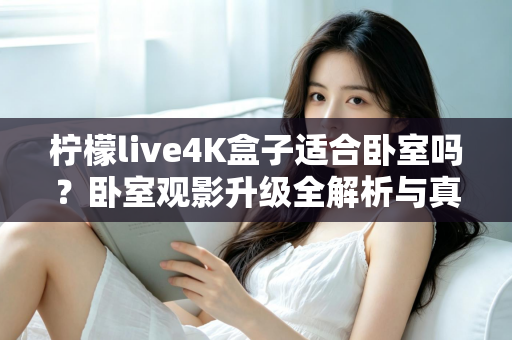 柠檬live4K盒子适合卧室吗？卧室观影升级全解析与真实选购指南