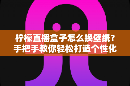 柠檬直播盒子怎么换壁纸?手把手教你轻松打造个性化界面 柠檬直播盒子怎么换壁纸?手把手教你轻松打造个性化界面