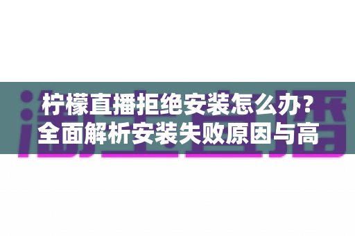 柠檬直播拒绝安装怎么办？全面解析安装失败原因与高效解决方法指南