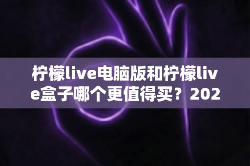 柠檬live电脑版和柠檬live盒子哪个更值得买?2025年超全选购对比指南,看完不再纠结 柠檬live电脑版和柠檬live盒子哪个更值得买?2025年超全选购对比指南,看完不再纠结