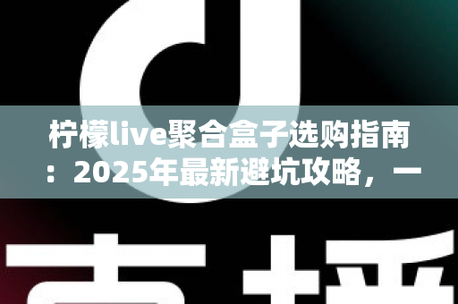 柠檬live聚合盒子选购指南：2025年最新避坑攻略，一文看懂怎么选才不花冤枉钱