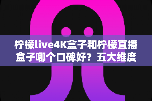 柠檬live4K盒子和柠檬直播盒子哪个口碑好?五大维度深度评测与家庭选购完全指南 柠檬live4K盒子和柠檬直播盒子哪个口碑好?五大维度深度评测与家庭选购完全指南