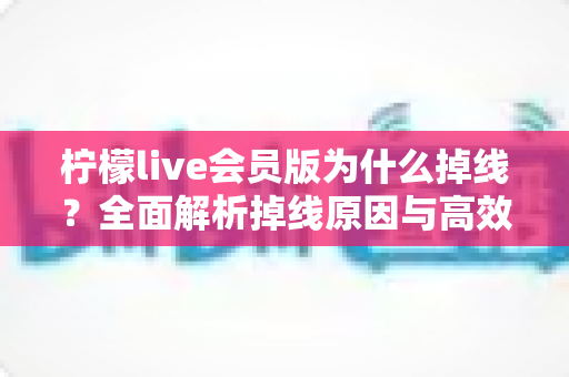 柠檬live会员版为什么掉线？全面解析掉线原因与高效解决方案