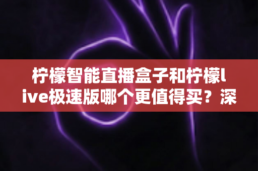 柠檬智能直播盒子和柠檬live极速版哪个更值得买?深度对比评测帮你找到最适合的直播利器 柠檬智能直播盒子和柠檬live极速版哪个更值得买?深度对比评测帮你找到最适合的直播利器