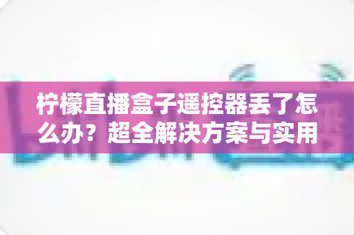 柠檬直播盒子遥控器丢了怎么办？超全解决方案与实用技巧分享