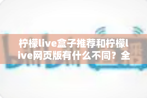 柠檬live盒子推荐和柠檬live网页版有什么不同?全面对比帮你选出最适合的观看方式 柠檬live盒子推荐和柠檬live网页版有什么不同?全面对比帮你选出最适合的观看方式