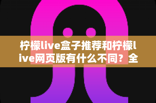 柠檬live盒子推荐和柠檬live网页版有什么不同?全面对比帮你选出最适合的观看方式 柠檬live盒子推荐和柠檬live网页版有什么不同?全面对比帮你选出最适合的观看方式